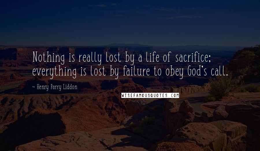 Henry Parry Liddon Quotes: Nothing is really lost by a life of sacrifice; everything is lost by failure to obey God's call.