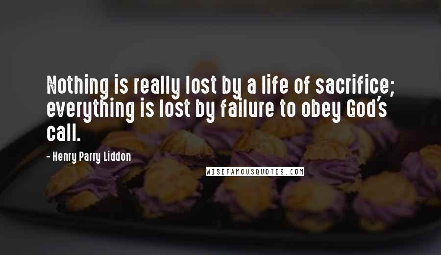 Henry Parry Liddon Quotes: Nothing is really lost by a life of sacrifice; everything is lost by failure to obey God's call.