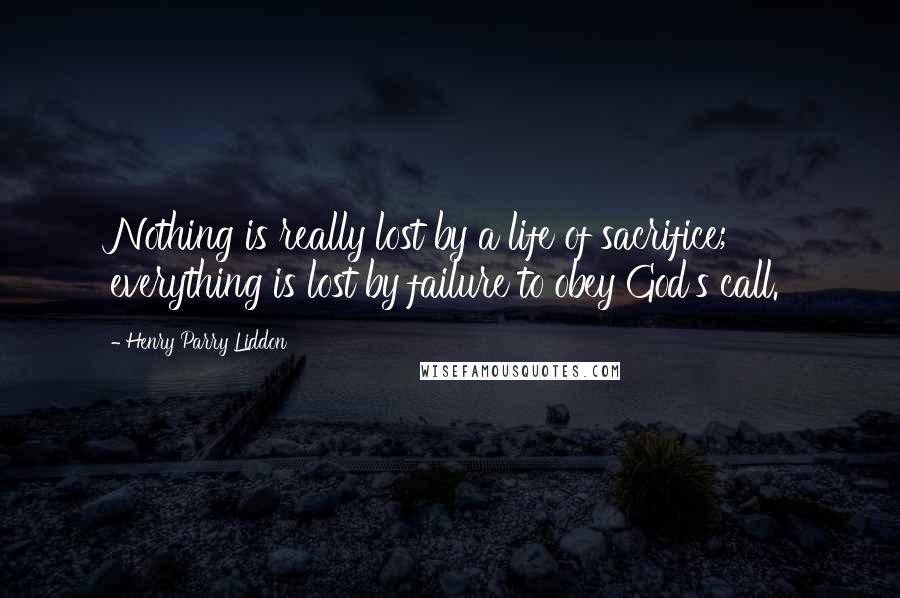Henry Parry Liddon Quotes: Nothing is really lost by a life of sacrifice; everything is lost by failure to obey God's call.