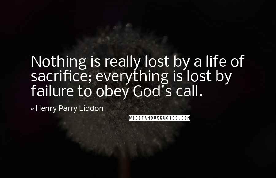 Henry Parry Liddon Quotes: Nothing is really lost by a life of sacrifice; everything is lost by failure to obey God's call.