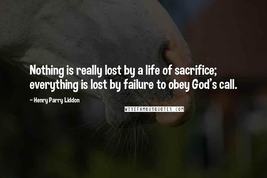Henry Parry Liddon Quotes: Nothing is really lost by a life of sacrifice; everything is lost by failure to obey God's call.