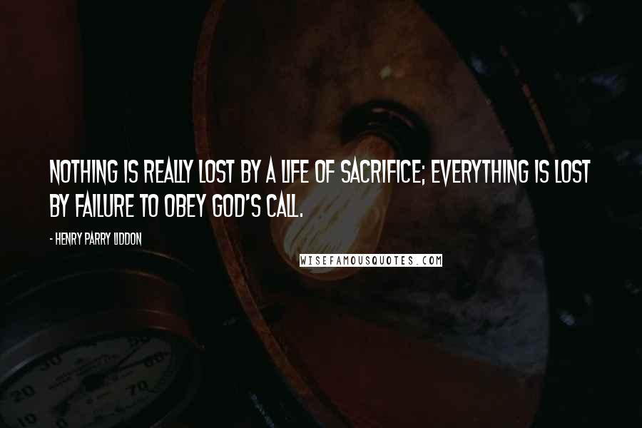 Henry Parry Liddon Quotes: Nothing is really lost by a life of sacrifice; everything is lost by failure to obey God's call.
