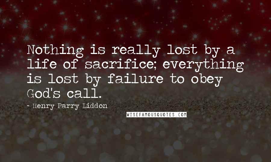 Henry Parry Liddon Quotes: Nothing is really lost by a life of sacrifice; everything is lost by failure to obey God's call.