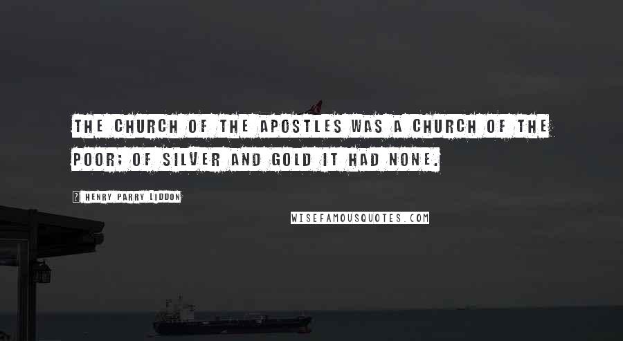 Henry Parry Liddon Quotes: The Church of the Apostles was a Church of the poor; of silver and gold it had none.