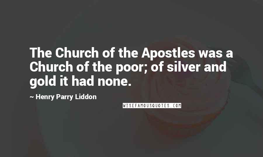 Henry Parry Liddon Quotes: The Church of the Apostles was a Church of the poor; of silver and gold it had none.