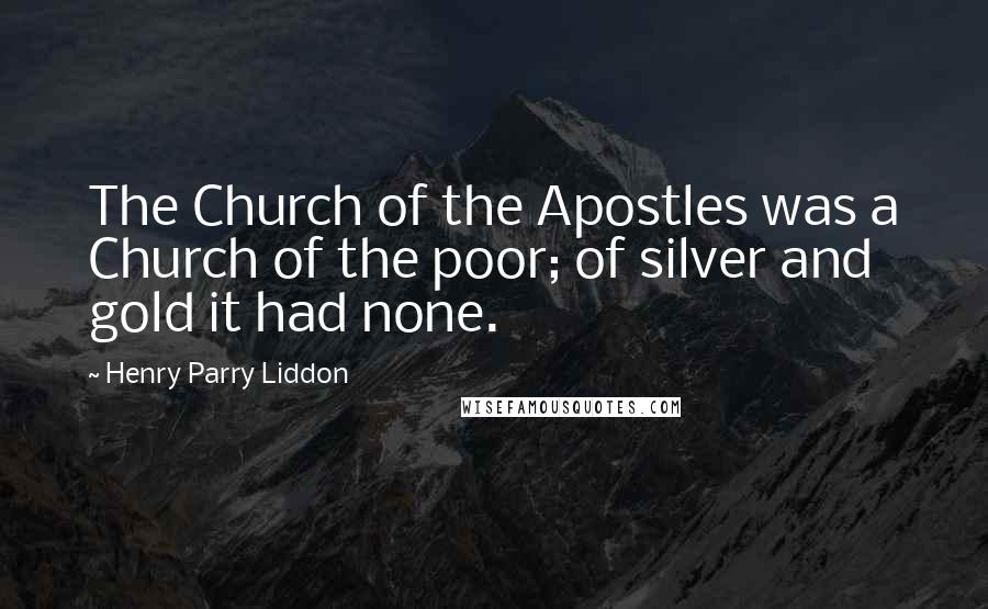 Henry Parry Liddon Quotes: The Church of the Apostles was a Church of the poor; of silver and gold it had none.