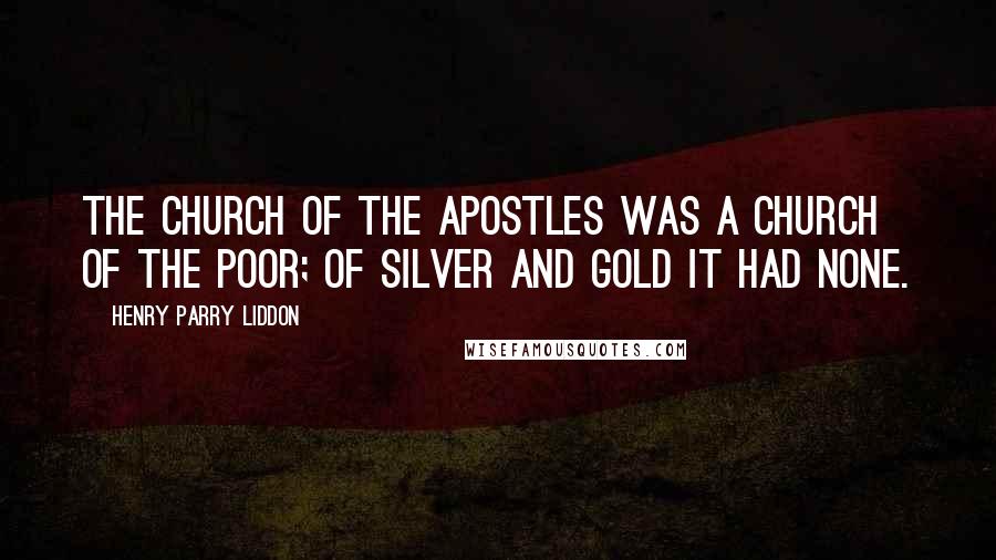 Henry Parry Liddon Quotes: The Church of the Apostles was a Church of the poor; of silver and gold it had none.