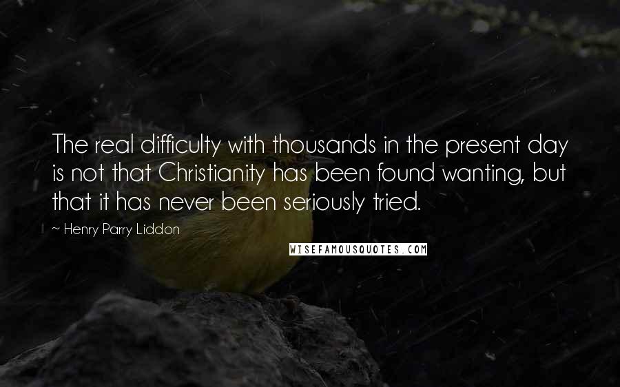 Henry Parry Liddon Quotes: The real difficulty with thousands in the present day is not that Christianity has been found wanting, but that it has never been seriously tried.
