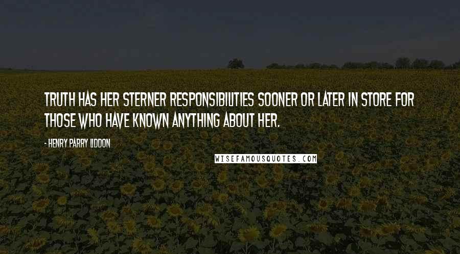 Henry Parry Liddon Quotes: Truth has her sterner responsibilities sooner or later in store for those who have known anything about her.