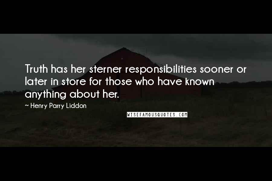 Henry Parry Liddon Quotes: Truth has her sterner responsibilities sooner or later in store for those who have known anything about her.