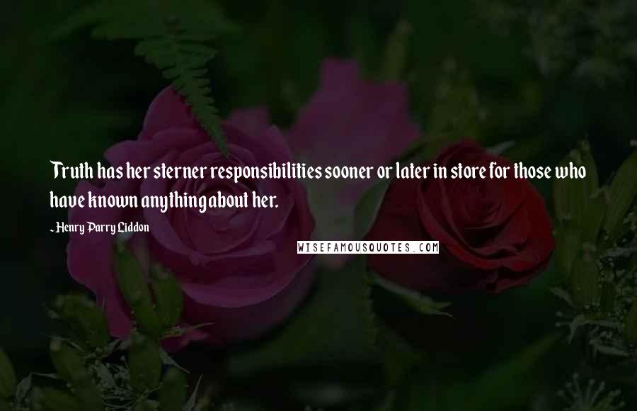 Henry Parry Liddon Quotes: Truth has her sterner responsibilities sooner or later in store for those who have known anything about her.