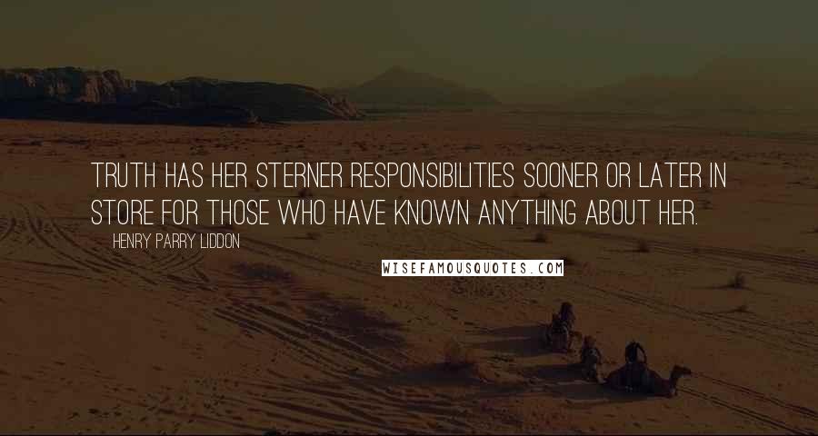 Henry Parry Liddon Quotes: Truth has her sterner responsibilities sooner or later in store for those who have known anything about her.