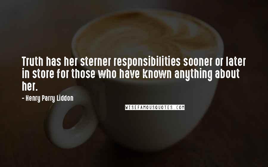 Henry Parry Liddon Quotes: Truth has her sterner responsibilities sooner or later in store for those who have known anything about her.