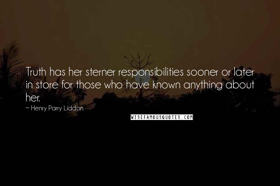 Henry Parry Liddon Quotes: Truth has her sterner responsibilities sooner or later in store for those who have known anything about her.