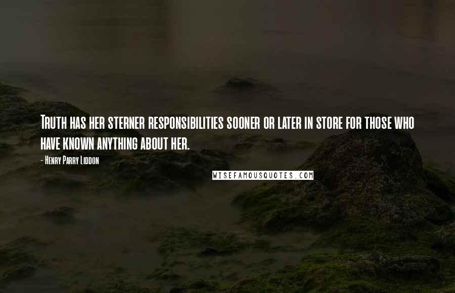 Henry Parry Liddon Quotes: Truth has her sterner responsibilities sooner or later in store for those who have known anything about her.