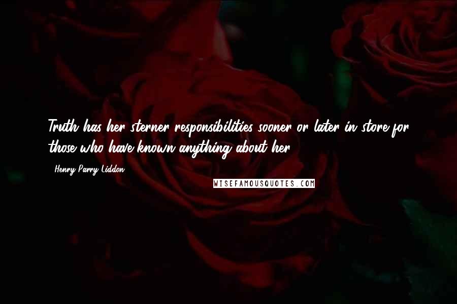 Henry Parry Liddon Quotes: Truth has her sterner responsibilities sooner or later in store for those who have known anything about her.