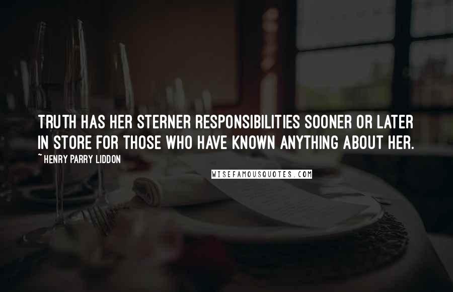 Henry Parry Liddon Quotes: Truth has her sterner responsibilities sooner or later in store for those who have known anything about her.