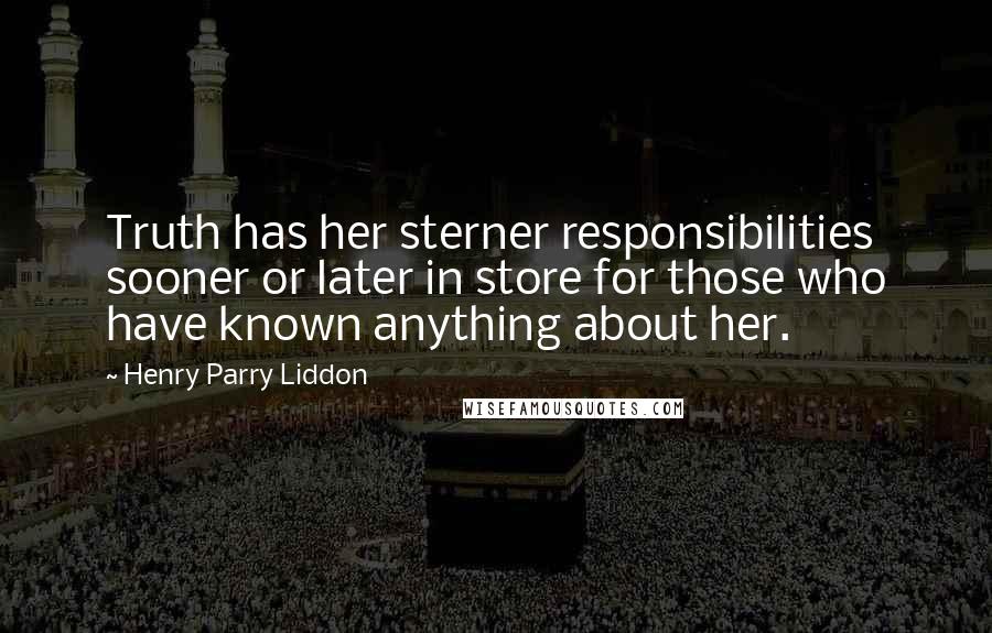 Henry Parry Liddon Quotes: Truth has her sterner responsibilities sooner or later in store for those who have known anything about her.