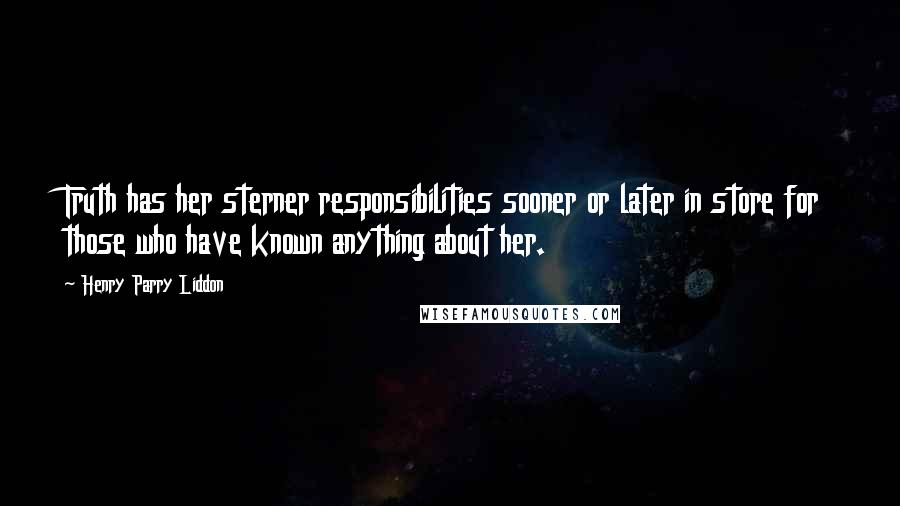 Henry Parry Liddon Quotes: Truth has her sterner responsibilities sooner or later in store for those who have known anything about her.