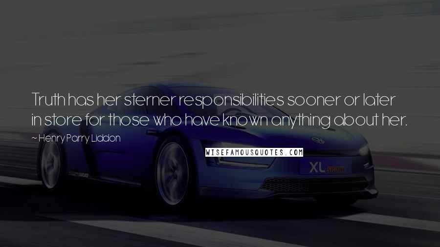 Henry Parry Liddon Quotes: Truth has her sterner responsibilities sooner or later in store for those who have known anything about her.