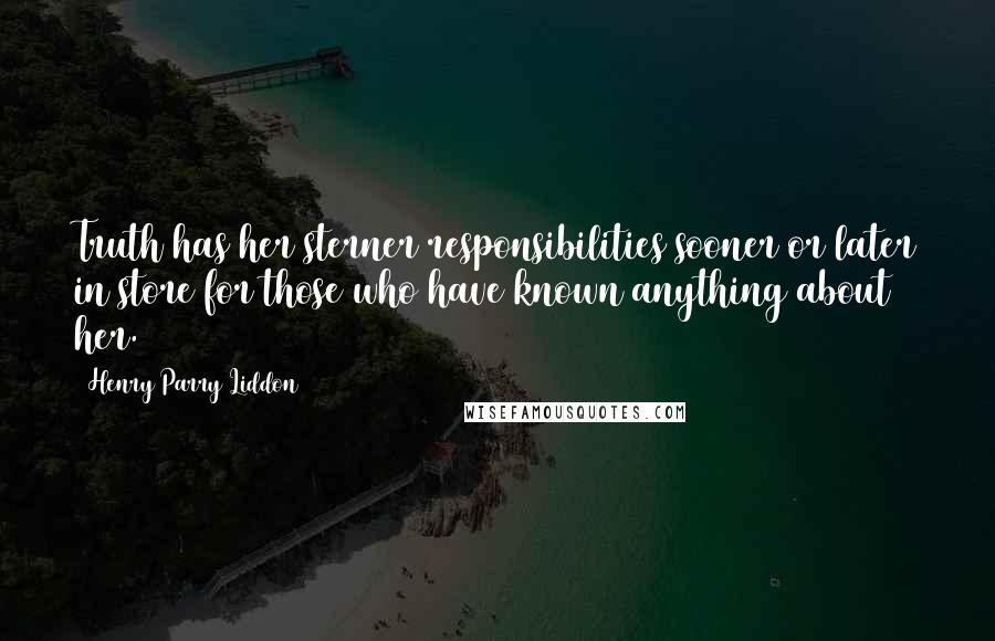 Henry Parry Liddon Quotes: Truth has her sterner responsibilities sooner or later in store for those who have known anything about her.