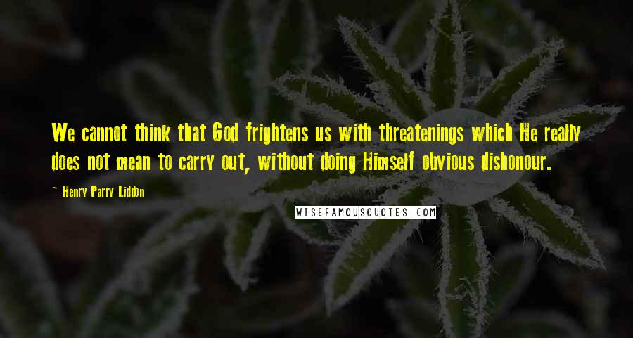 Henry Parry Liddon Quotes: We cannot think that God frightens us with threatenings which He really does not mean to carry out, without doing Himself obvious dishonour.