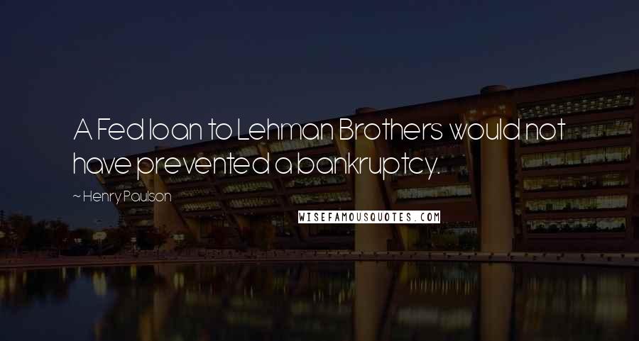 Henry Paulson Quotes: A Fed loan to Lehman Brothers would not have prevented a bankruptcy.