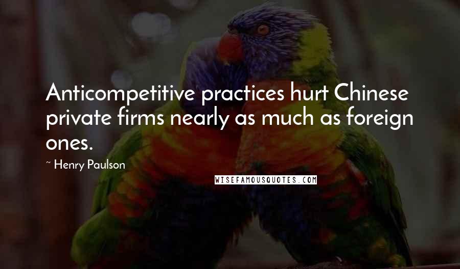 Henry Paulson Quotes: Anticompetitive practices hurt Chinese private firms nearly as much as foreign ones.