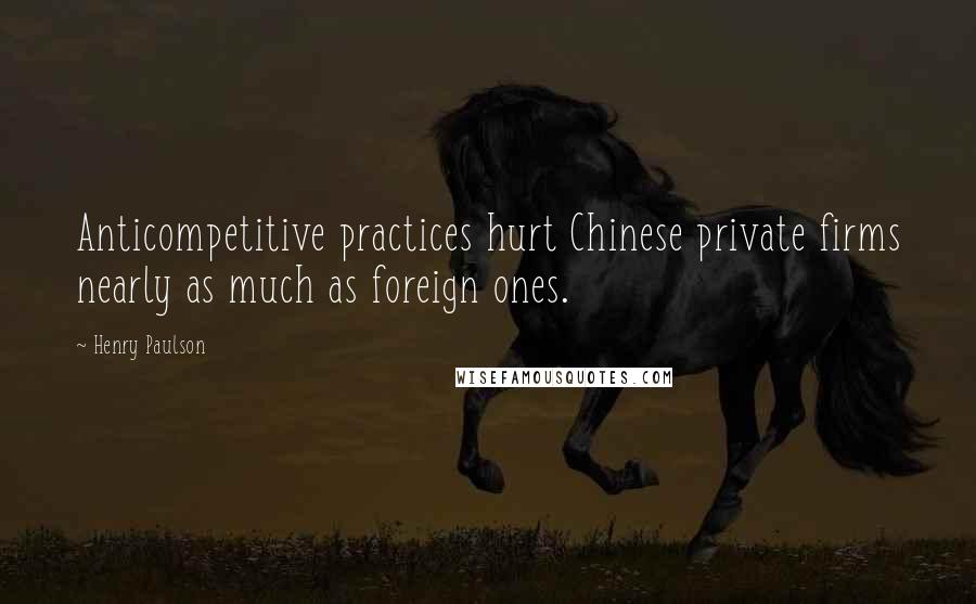 Henry Paulson Quotes: Anticompetitive practices hurt Chinese private firms nearly as much as foreign ones.