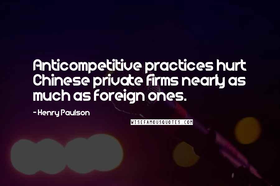 Henry Paulson Quotes: Anticompetitive practices hurt Chinese private firms nearly as much as foreign ones.