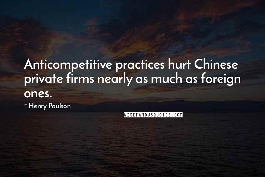 Henry Paulson Quotes: Anticompetitive practices hurt Chinese private firms nearly as much as foreign ones.
