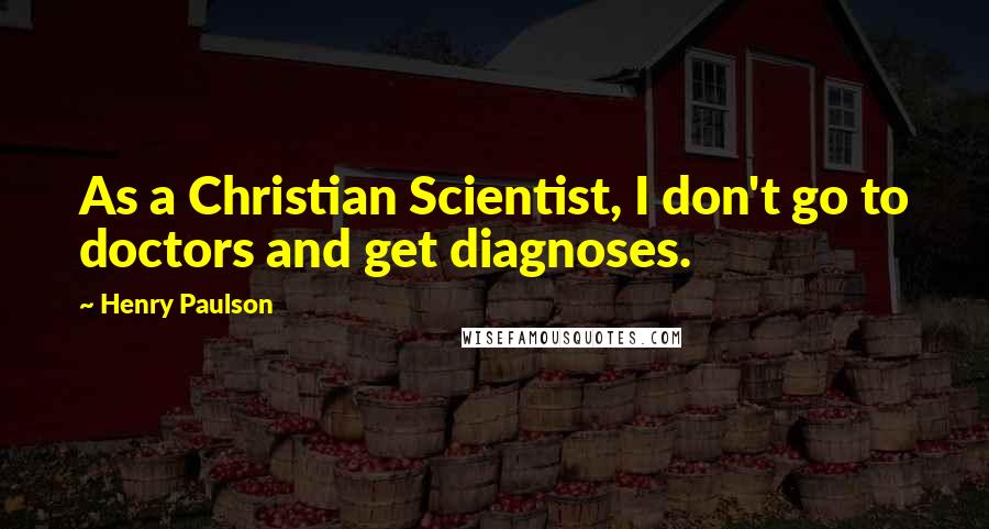 Henry Paulson Quotes: As a Christian Scientist, I don't go to doctors and get diagnoses.