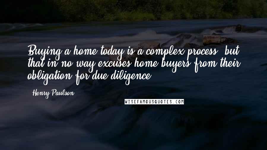 Henry Paulson Quotes: Buying a home today is a complex process, but that in no way excuses home buyers from their obligation for due diligence.