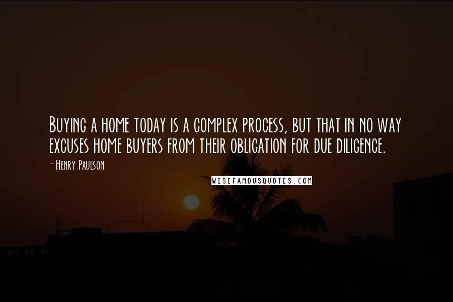 Henry Paulson Quotes: Buying a home today is a complex process, but that in no way excuses home buyers from their obligation for due diligence.