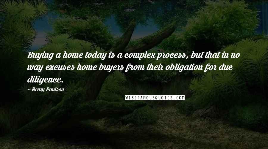 Henry Paulson Quotes: Buying a home today is a complex process, but that in no way excuses home buyers from their obligation for due diligence.