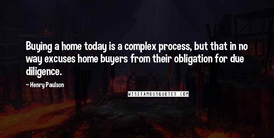 Henry Paulson Quotes: Buying a home today is a complex process, but that in no way excuses home buyers from their obligation for due diligence.