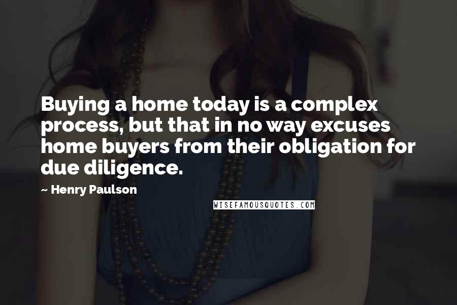 Henry Paulson Quotes: Buying a home today is a complex process, but that in no way excuses home buyers from their obligation for due diligence.