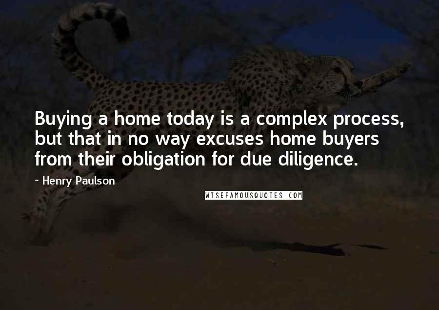 Henry Paulson Quotes: Buying a home today is a complex process, but that in no way excuses home buyers from their obligation for due diligence.