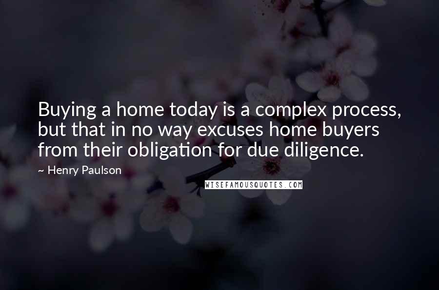 Henry Paulson Quotes: Buying a home today is a complex process, but that in no way excuses home buyers from their obligation for due diligence.