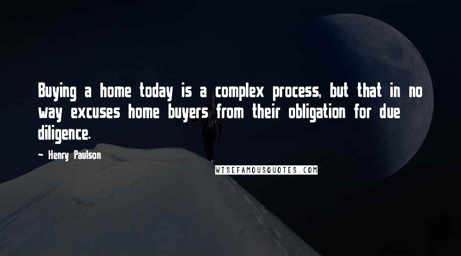 Henry Paulson Quotes: Buying a home today is a complex process, but that in no way excuses home buyers from their obligation for due diligence.