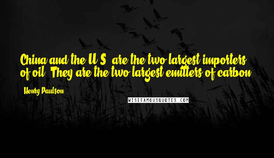 Henry Paulson Quotes: China and the U.S. are the two largest importers of oil. They are the two largest emitters of carbon.