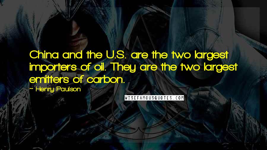 Henry Paulson Quotes: China and the U.S. are the two largest importers of oil. They are the two largest emitters of carbon.