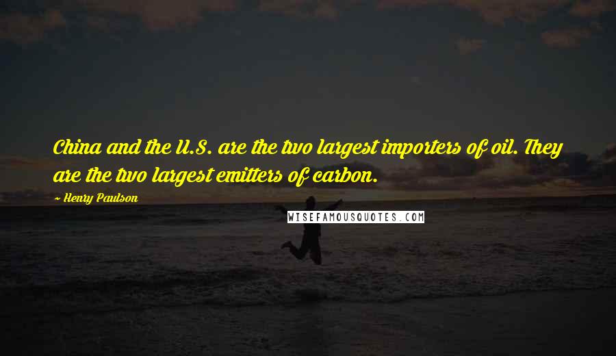 Henry Paulson Quotes: China and the U.S. are the two largest importers of oil. They are the two largest emitters of carbon.