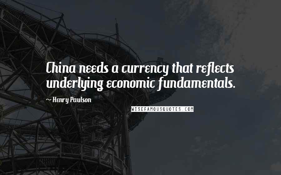 Henry Paulson Quotes: China needs a currency that reflects underlying economic fundamentals.