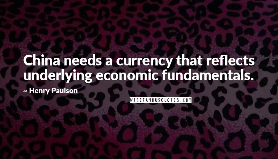 Henry Paulson Quotes: China needs a currency that reflects underlying economic fundamentals.