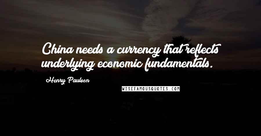 Henry Paulson Quotes: China needs a currency that reflects underlying economic fundamentals.