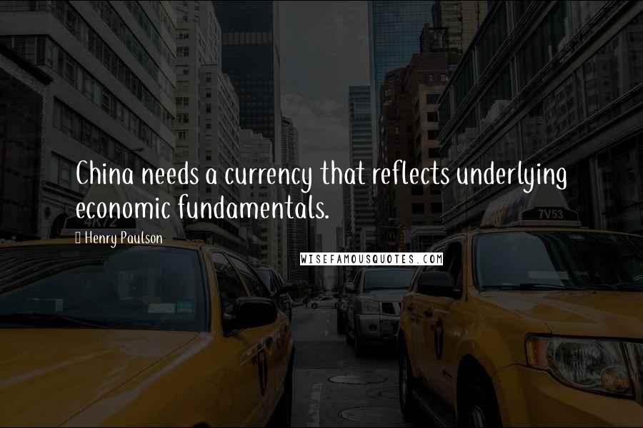 Henry Paulson Quotes: China needs a currency that reflects underlying economic fundamentals.