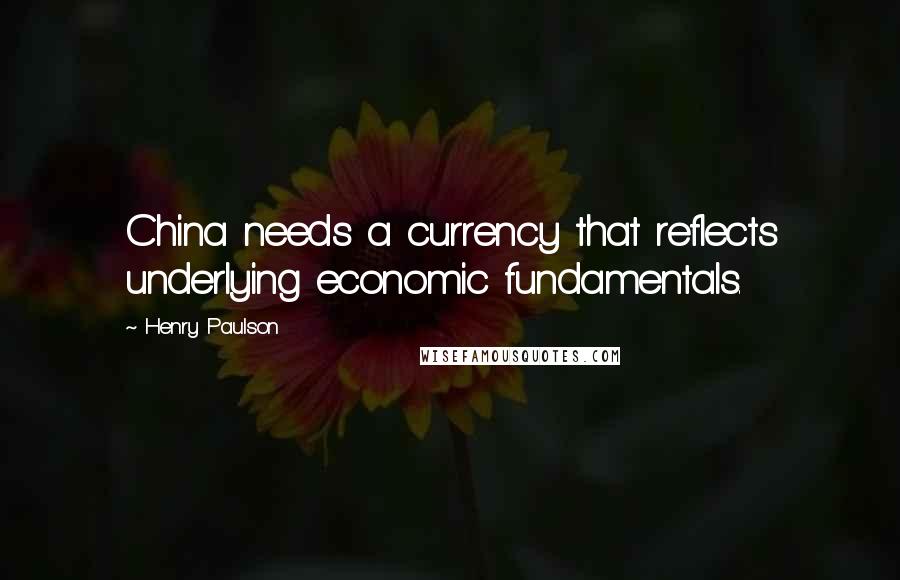 Henry Paulson Quotes: China needs a currency that reflects underlying economic fundamentals.