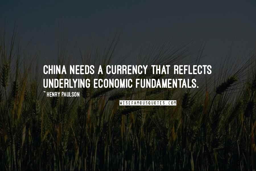 Henry Paulson Quotes: China needs a currency that reflects underlying economic fundamentals.