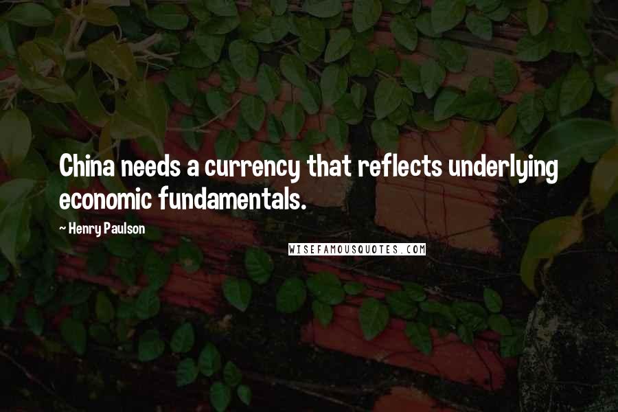 Henry Paulson Quotes: China needs a currency that reflects underlying economic fundamentals.
